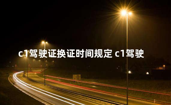 c1驾驶证换证时间规定 c1驾驶证是初级还是中级